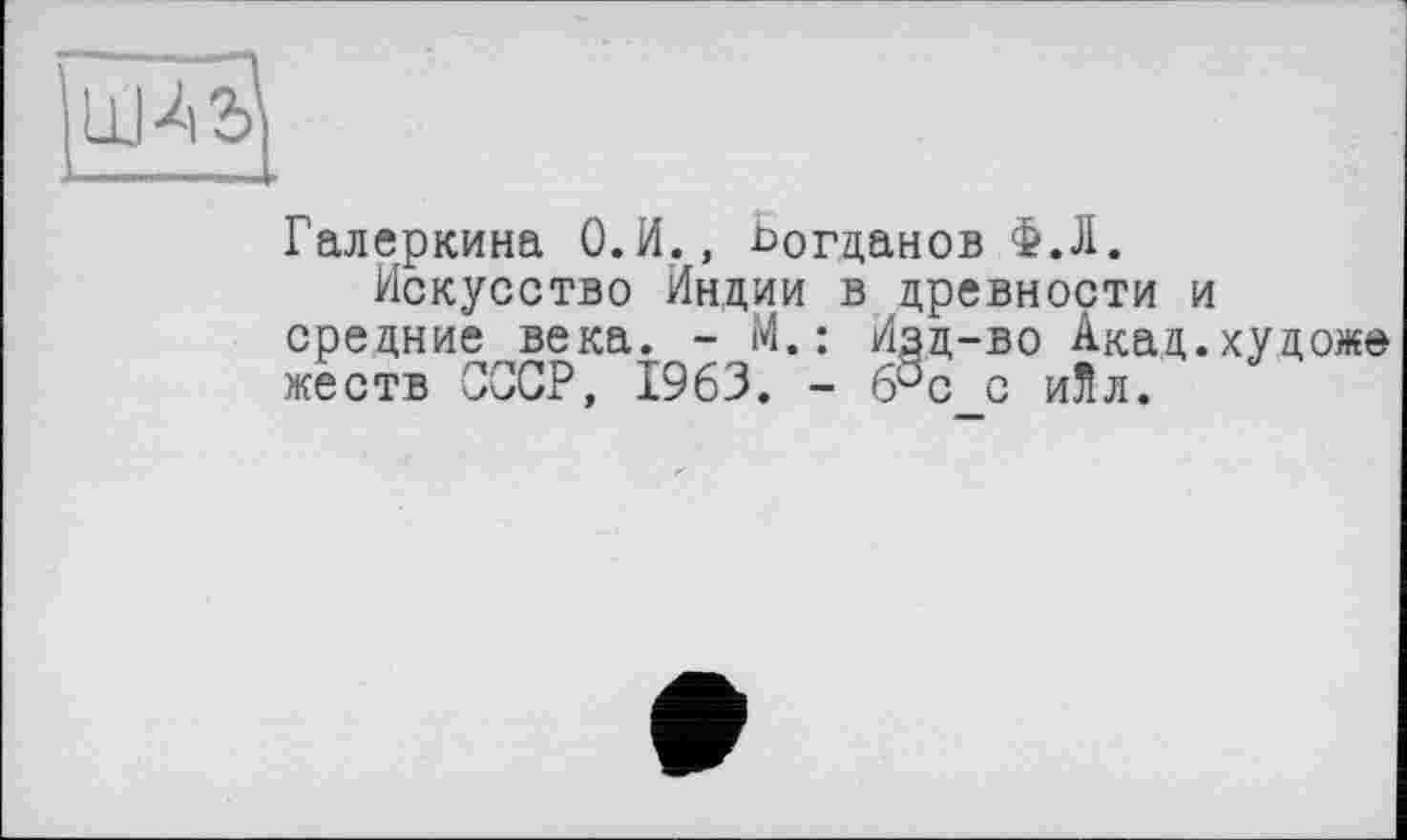 ﻿Галеркина О.И., Ьогданов Ф.Л.
Искусство Индии в древности и средние века. - М.: Изд-во Акад.художе жеств СССР, 1963. - 6Sc с иЛл.